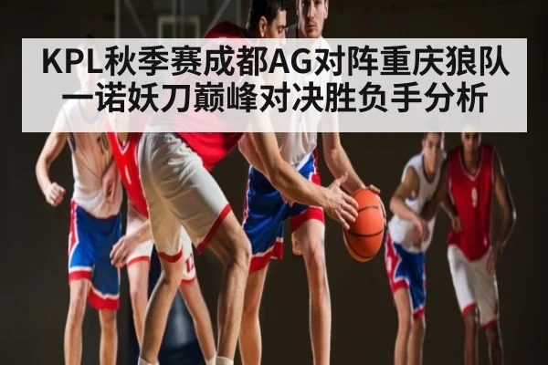 KPL秋季赛成都AG对阵重庆狼队 一诺妖刀巅峰对决胜负手分析