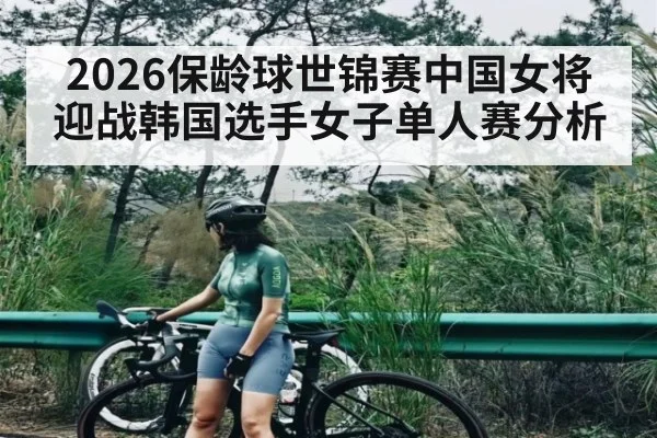 2026保龄球世锦赛中国女将迎战韩国选手女子单人赛分析